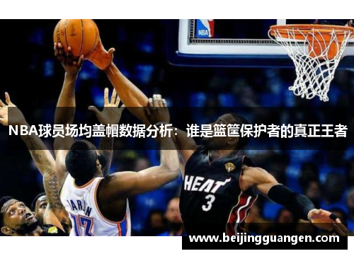 NBA球员场均盖帽数据分析：谁是篮筐保护者的真正王者